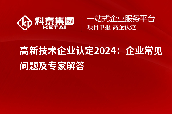 高新技術(shù)企業(yè)認(rèn)定2024：企業(yè)常見(jiàn)問(wèn)題及專(zhuān)家解答