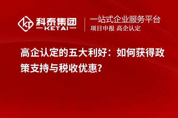 高企認(rèn)定的五大利好：如何獲得政策支持與稅收優(yōu)惠？