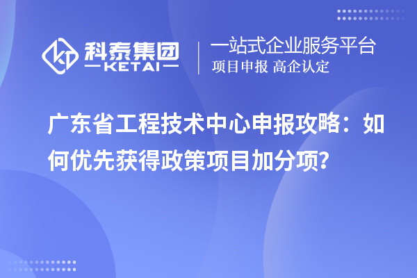 廣東省工程技術中心申報攻略：如何優(yōu)先獲得政策項目加分項？