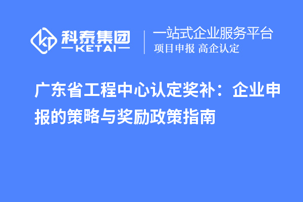 廣東省工程中心認(rèn)定獎(jiǎng)補(bǔ)：企業(yè)申報(bào)的策略與獎(jiǎng)勵(lì)政策指南