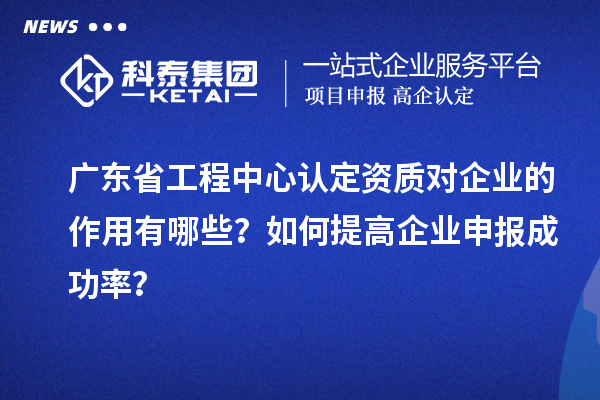 廣東省工程中心認定資質(zhì)對企業(yè)的作用有哪些？如何提高企業(yè)申報成功率？