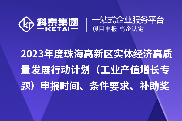 2023年度珠海高新區(qū)實(shí)體經(jīng)濟(jì)高質(zhì)量發(fā)展行動(dòng)計(jì)劃（工業(yè)產(chǎn)值增長專題）申報(bào)時(shí)間、條件要求、補(bǔ)助獎(jiǎng)勵(lì)