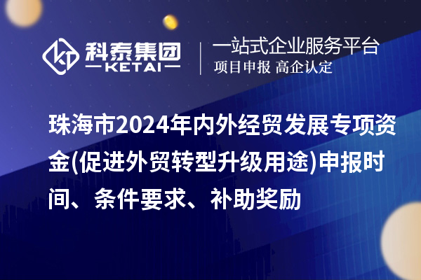 珠海市2024年內(nèi)外經(jīng)貿(mào)發(fā)展專項資金(促進(jìn)外貿(mào)轉(zhuǎn)型升級用途)申報時間、條件要求、補(bǔ)助獎勵