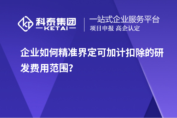 企業(yè)如何精準界定可加計扣除的研發(fā)費用范圍？