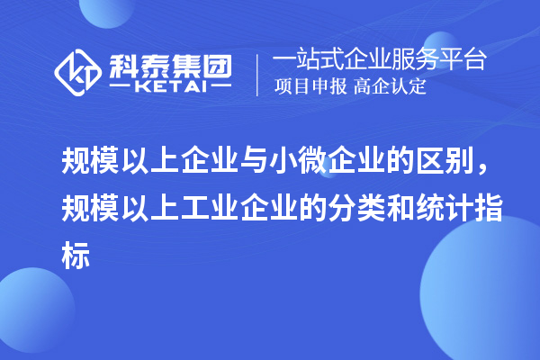 規(guī)模以上企業(yè)與小微企業(yè)的區(qū)別，規(guī)模以上工業(yè)企業(yè)的分類和統(tǒng)計指標(biāo)