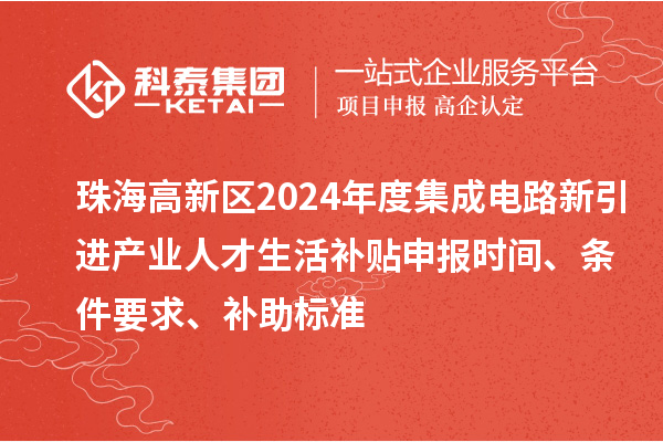 珠海高新區(qū)2024年度集成電路新引進(jìn)產(chǎn)業(yè)人才生活補(bǔ)貼申報(bào)時(shí)間、條件要求、補(bǔ)助標(biāo)準(zhǔn)