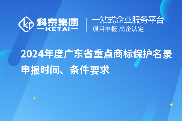 2024年度廣東省重點商標(biāo)保護(hù)名錄申報時間、條件要求