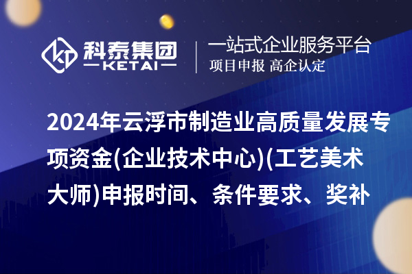 2024年云浮市制造業(yè)高質(zhì)量發(fā)展專項資金(企業(yè)技術(shù)中心)(工藝美術(shù)大師)申報時間、條件要求、補(bǔ)助獎勵