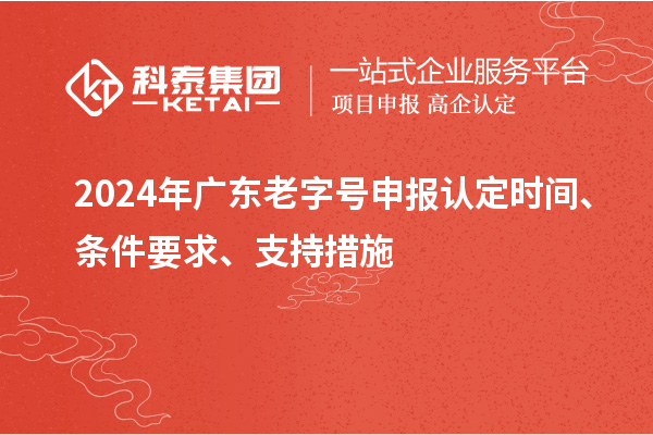 2024年廣東老字號(hào)申報(bào)認(rèn)定時(shí)間、條件要求、支持措施