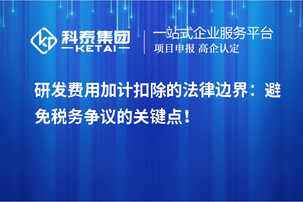 研發(fā)費(fèi)用加計(jì)扣除的法律邊界：避免稅務(wù)爭議的關(guān)鍵點(diǎn)！