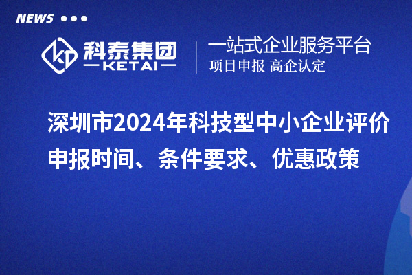 深圳市2024年科技型中小企業(yè)評(píng)價(jià)申報(bào)時(shí)間、條件要求、優(yōu)惠政策