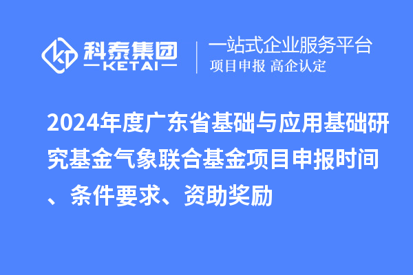 2024年度廣東省基礎(chǔ)與應(yīng)用基礎(chǔ)研究基金氣象聯(lián)合基金項目申報時間、條件要求、資助獎勵