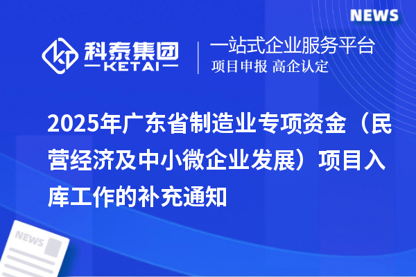 2025年廣東省制造業(yè)專(zhuān)項(xiàng)資金（民營(yíng)經(jīng)濟(jì)及中小微企業(yè)發(fā)展）項(xiàng)目入庫(kù)工作的補(bǔ)充通知