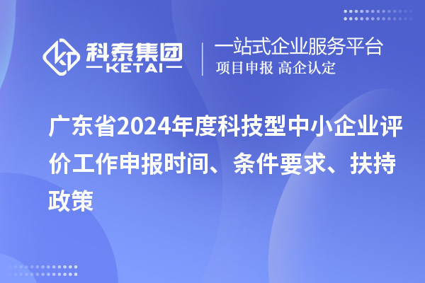 廣東省2024年度科技型中小企業(yè)評(píng)價(jià)工作申報(bào)時(shí)間、條件要求、扶持政策