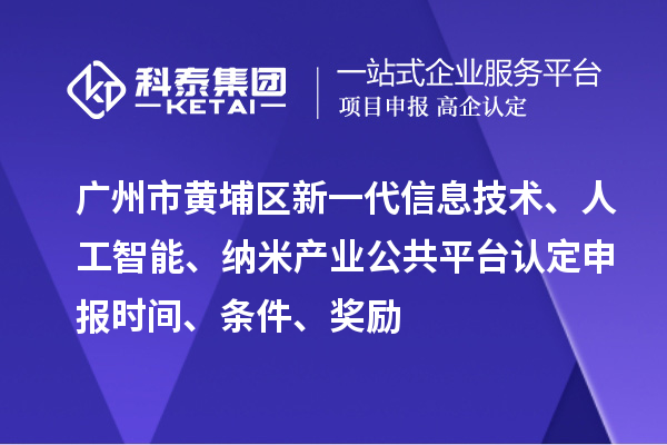 廣州市黃埔區(qū)新一代信息技術(shù)、人工智能、納米產(chǎn)業(yè)公共平臺認定申報時間、條件、獎勵