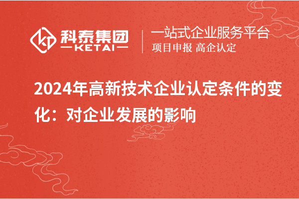 2024年高新技術(shù)企業(yè)認定條件的變化：對企業(yè)發(fā)展的影響