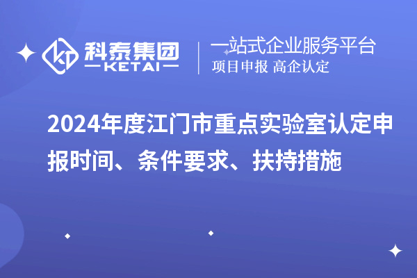 2024年度江門市重點(diǎn)實(shí)驗(yàn)室認(rèn)定申報(bào)時(shí)間、條件要求、扶持措施