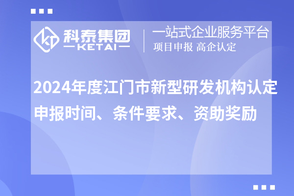 2024年度江門(mén)市新型研發(fā)機(jī)構(gòu)認(rèn)定申報(bào)時(shí)間、條件要求、資助獎(jiǎng)勵(lì)