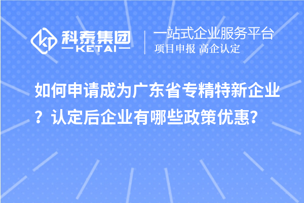 如何申請成為廣東省專精特新企業(yè)？認定后企業(yè)有哪些政策優(yōu)惠？