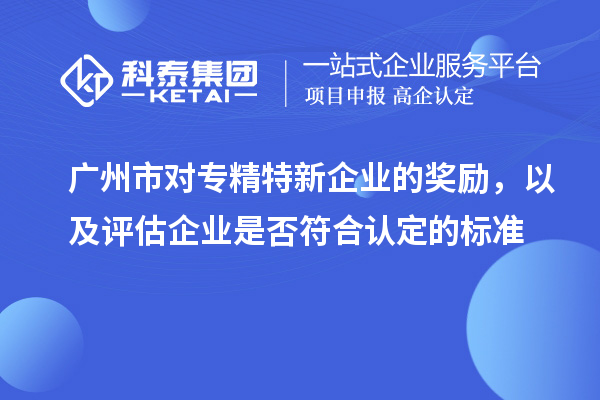 廣州市對(duì)專(zhuān)精特新企業(yè)的獎(jiǎng)勵(lì)，以及評(píng)估企業(yè)是否符合認(rèn)定的標(biāo)準(zhǔn)