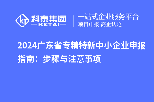 2024廣東省<a href=http://m.gif521.com/fuwu/zhuanjingtexin.html target=_blank class=infotextkey>專精特新中小企業(yè)</a>申報(bào)指南：步驟與注意事項(xiàng)