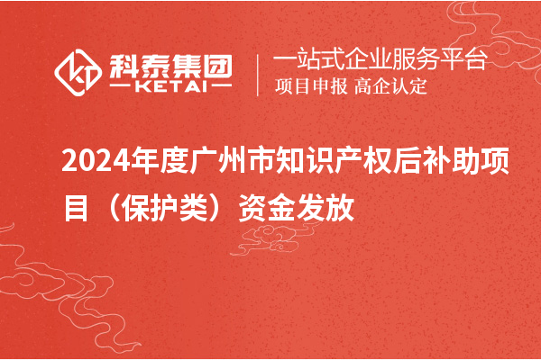 2024年度廣州市知識(shí)產(chǎn)權(quán)后補(bǔ)助項(xiàng)目（保護(hù)類）資金發(fā)放