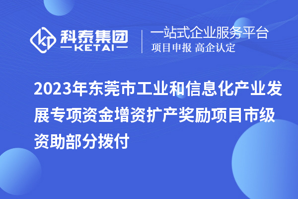 2023年東莞市工業(yè)和信息化產(chǎn)業(yè)發(fā)展專項(xiàng)資金增資擴(kuò)產(chǎn)獎(jiǎng)勵(lì)項(xiàng)目市級(jí)資助部分撥付