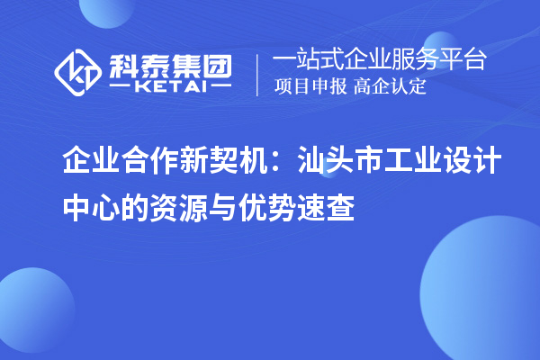 企業(yè)合作新契機(jī)：汕頭市工業(yè)設(shè)計(jì)中心的資源與優(yōu)勢(shì)速查