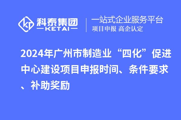 2024年廣州市制造業(yè)“四化”促進(jìn)中心建設(shè)項(xiàng)目申報(bào)時(shí)間、條件要求、補(bǔ)助獎(jiǎng)勵(lì)