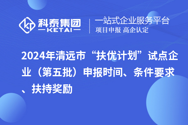 2024年清遠(yuǎn)市“扶優(yōu)計(jì)劃”試點(diǎn)企業(yè)（第五批）申報(bào)時(shí)間、條件要求、扶持獎(jiǎng)勵(lì)