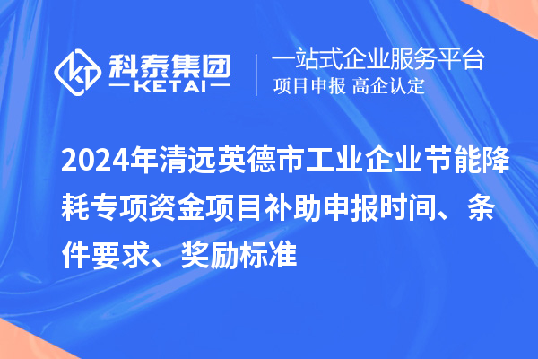 2024年清遠英德市工業(yè)企業(yè)節(jié)能降耗專項資金項目補助申報時間、條件要求、獎勵標準