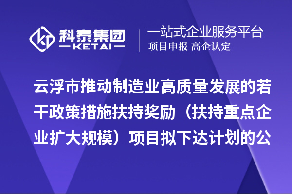 云浮市推動制造業(yè)高質(zhì)量發(fā)展的若干政策措施扶持獎勵（扶持重點(diǎn)企業(yè)擴(kuò)大規(guī)模）項(xiàng)目擬下達(dá)計(jì)劃的公示