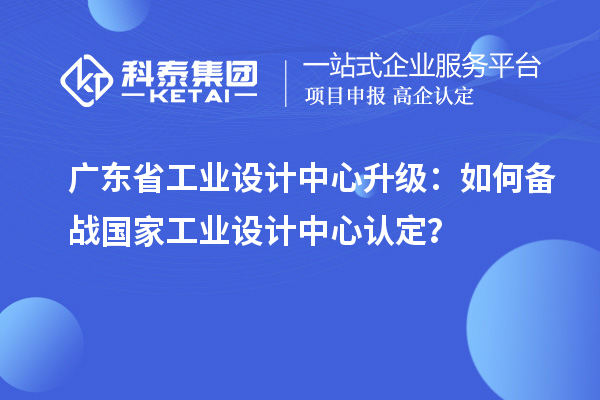 廣東省工業(yè)設(shè)計(jì)中心升級(jí)：如何備戰(zhàn)國家工業(yè)設(shè)計(jì)中心認(rèn)定？