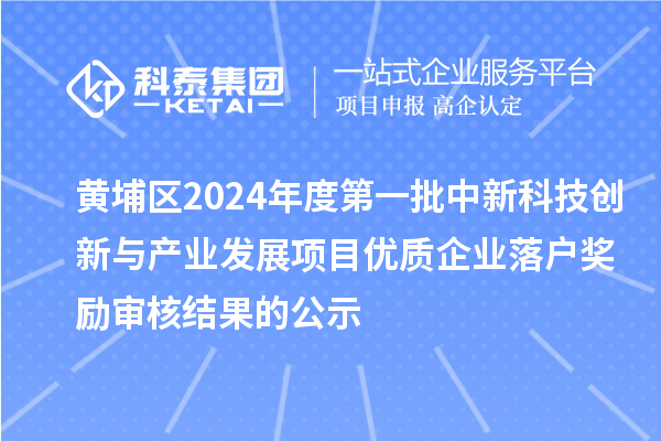 黃埔區(qū)2024年度第一批中新科技創(chuàng)新與產(chǎn)業(yè)發(fā)展項(xiàng)目?jī)?yōu)質(zhì)企業(yè)落戶獎(jiǎng)勵(lì)審核結(jié)果的公示