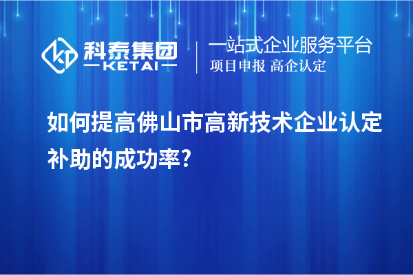 如何提高佛山市高新技術企業(yè)認定補助的成功率?