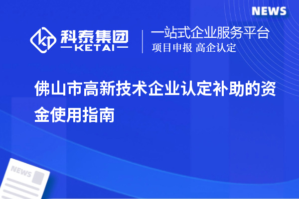 佛山市高新技術(shù)企業(yè)認(rèn)定補(bǔ)助的資金使用指南