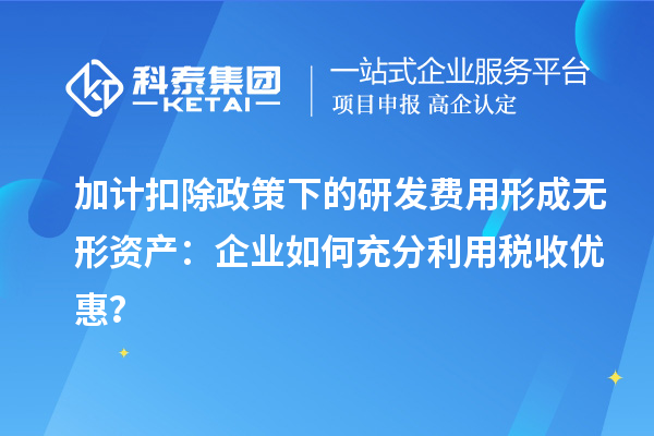 加計扣除政策下的研發(fā)費用形成無形資產(chǎn)：企業(yè)如何充分利用稅收優(yōu)惠？