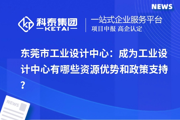  東莞市工業(yè)設(shè)計(jì)中心：成為工業(yè)設(shè)計(jì)中心有哪些資源優(yōu)勢(shì)和政策支持？