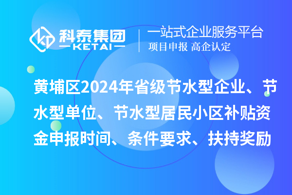 黃埔區(qū)2024年省級節(jié)水型企業(yè)、節(jié)水型單位、 節(jié)水型居民小區(qū)補貼資金申報時間、條件要求、扶持獎勵