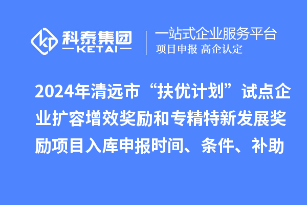 2024年清遠(yuǎn)市“扶優(yōu)計(jì)劃”試點(diǎn)企業(yè)擴(kuò)容增效獎(jiǎng)勵(lì)和專精特新發(fā)展獎(jiǎng)勵(lì)項(xiàng)目入庫(kù)申報(bào)時(shí)間、條件、補(bǔ)助