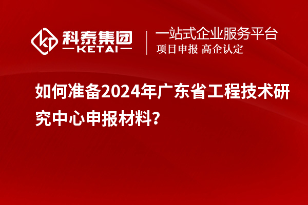 如何準備2024年<a href=http://m.gif521.com/fuwu/gongchengzhongxin.html target=_blank class=infotextkey>廣東省工程技術研究中心</a>申報材料？