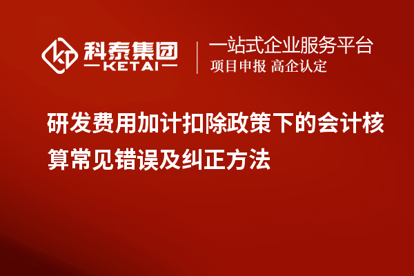 研發(fā)費用加計扣除政策下的會計核算常見錯誤及糾正方法