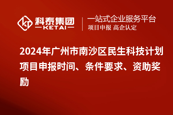 2024年廣州市南沙區(qū)民生科技計(jì)劃項(xiàng)目申報(bào)時(shí)間、條件要求、資助獎(jiǎng)勵(lì)