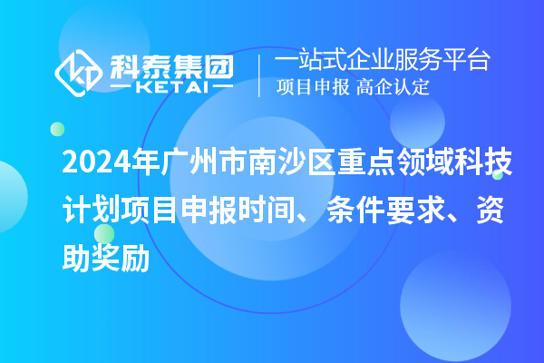 2024年廣州市南沙區(qū)重點(diǎn)領(lǐng)域科技計(jì)劃項(xiàng)目申報(bào)時(shí)間、條件要求、資助獎(jiǎng)勵(lì)