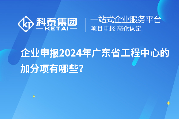 企業(yè)申報2024年廣東省工程中心的加分項有哪些？