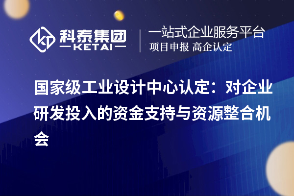 國家級(jí)工業(yè)設(shè)計(jì)中心認(rèn)定：對(duì)企業(yè)研發(fā)投入的資金支持與資源整合機(jī)會(huì)