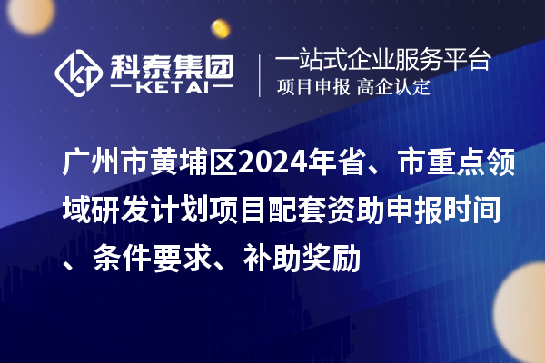 廣州市黃埔區(qū)2024年省、市重點領(lǐng)域研發(fā)計劃項目配套資助申報時間、條件要求、補(bǔ)助獎勵