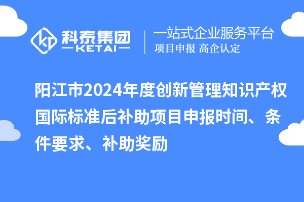 陽江市2024年度創(chuàng)新管理知識產(chǎn)權(quán)國際標(biāo)準(zhǔn)后補(bǔ)助<a href=http://m.gif521.com/shenbao.html target=_blank class=infotextkey>項目申報</a>時間、條件要求、補(bǔ)助獎勵