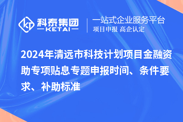 2024年清遠市科技計劃項目金融資助專項貼息專題申報時間、條件要求、補助標準