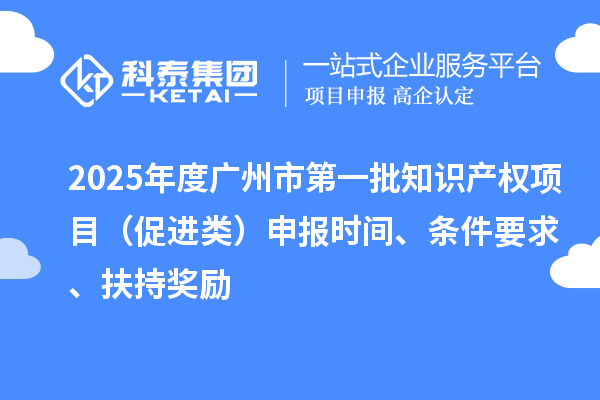 2025年度廣州市第一批知識(shí)產(chǎn)權(quán)項(xiàng)目（促進(jìn)類）申報(bào)時(shí)間、條件要求、扶持獎(jiǎng)勵(lì)